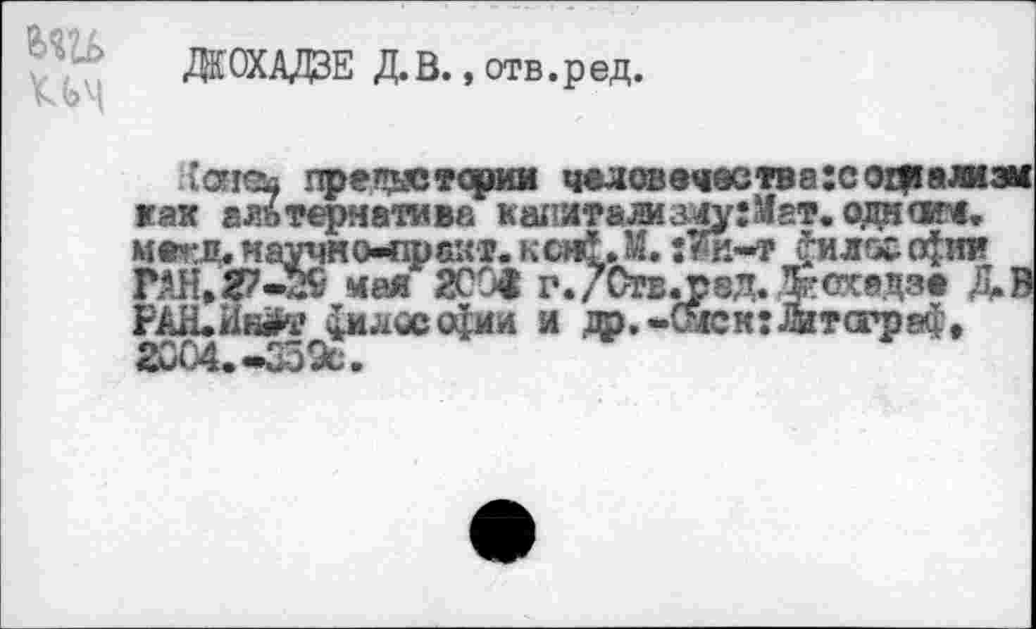 ﻿ми
ЖСХАДЗЕ Д. В., отв. р ед.
латвь предыстории челов9мвства:со£у!ал1зи иак альтернативе капитализму: Мат. одной*, мегд.каучно-практ. кси£.М.:<и~т	о|ш»
ГАН,27-59 мая 2С0« г./Отв.ред. Жохадзе Я В
РАН.ИиИ’ 4илосо$ии и ».«<мек:.жт(граф« 2004. *339с.